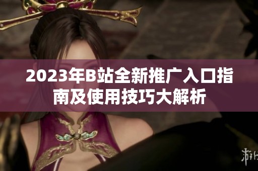 2023年B站全新推广入口指南及使用技巧大解析