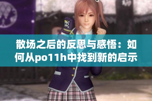 散场之后的反思与感悟：如何从po11h中找到新的启示