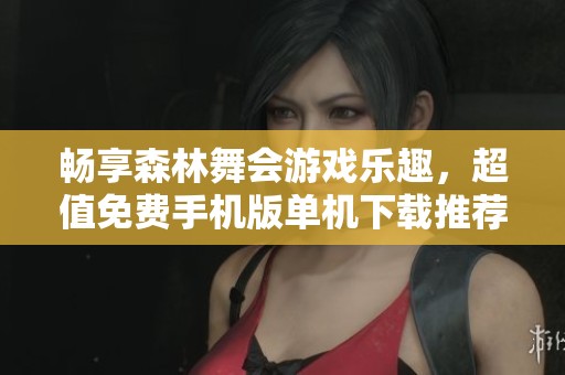 畅享森林舞会游戏乐趣，超值免费手机版单机下载推荐
