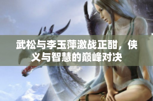 武松与李玉萍激战正酣，侠义与智慧的巅峰对决
