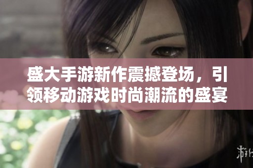 盛大手游新作震撼登场，引领移动游戏时尚潮流的盛宴