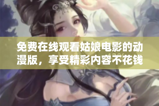 免费在线观看姑娘电影的动漫版，享受精彩内容不花钱！