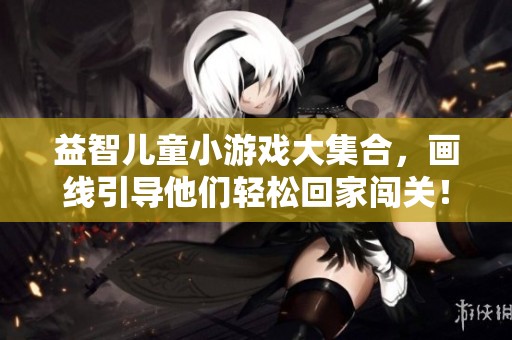 益智儿童小游戏大集合，画线引导他们轻松回家闯关！