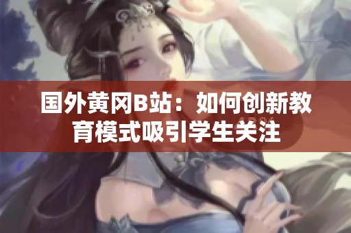 国外黄冈B站：如何创新教育模式吸引学生关注