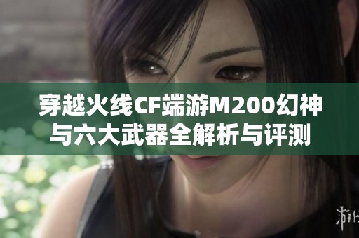 穿越火线CF端游M200幻神与六大武器全解析与评测