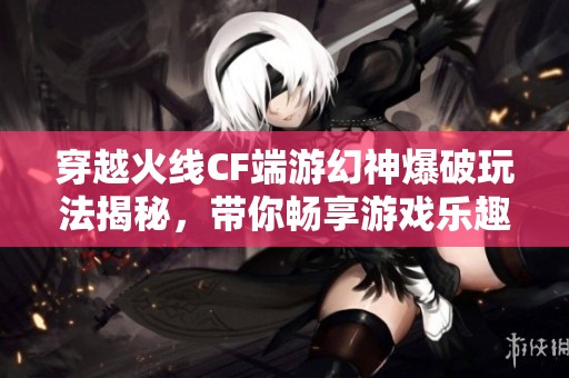 穿越火线CF端游幻神爆破玩法揭秘，带你畅享游戏乐趣