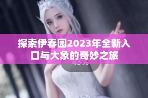 探索伊春园2023年全新入口与大象的奇妙之旅