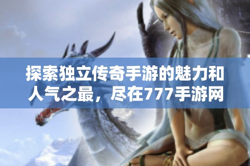 探索独立传奇手游的魅力和人气之最，尽在777手游网