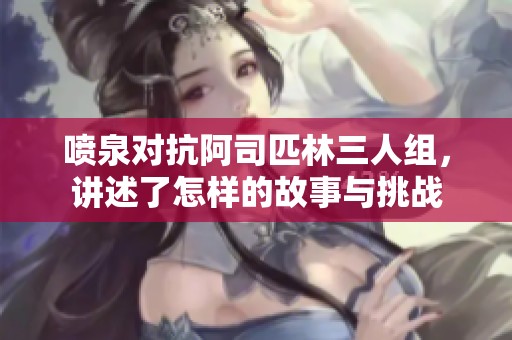 喷泉对抗阿司匹林三人组，讲述了怎样的故事与挑战