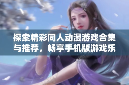 探索精彩同人动漫游戏合集与推荐，畅享手机版游戏乐趣