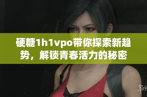 硬糖1h1vpo带你探索新趋势，解锁青春活力的秘密