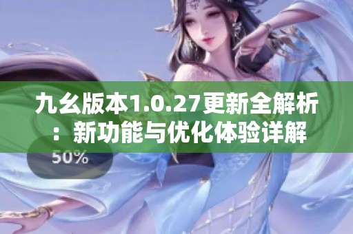 九幺版本1.0.27更新全解析：新功能与优化体验详解