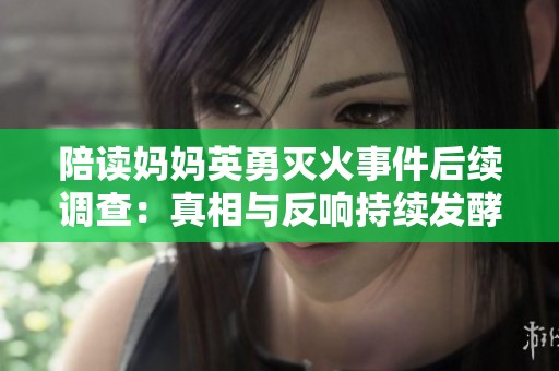 陪读妈妈英勇灭火事件后续调查：真相与反响持续发酵