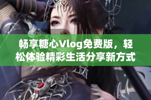 畅享糖心Vlog免费版，轻松体验精彩生活分享新方式