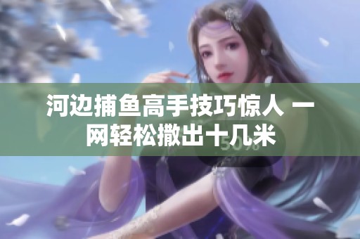 河边捕鱼高手技巧惊人 一网轻松撒出十几米