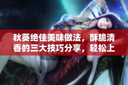 秋葵绝佳美味做法，酥脆清香的三大技巧分享，轻松上桌即被抢光