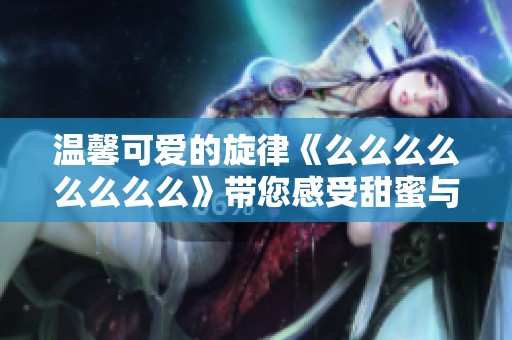 温馨可爱的旋律《么么么么么么么么》带您感受甜蜜与快乐