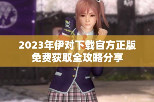 2023年伊对下载官方正版免费获取全攻略分享
