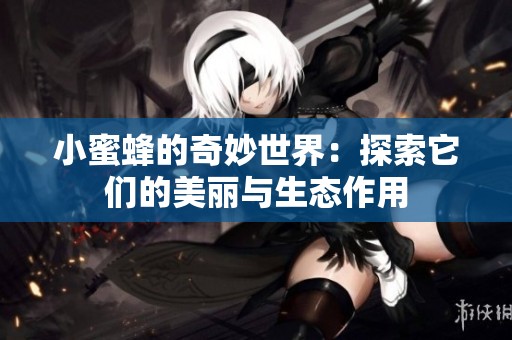 小蜜蜂的奇妙世界：探索它们的美丽与生态作用