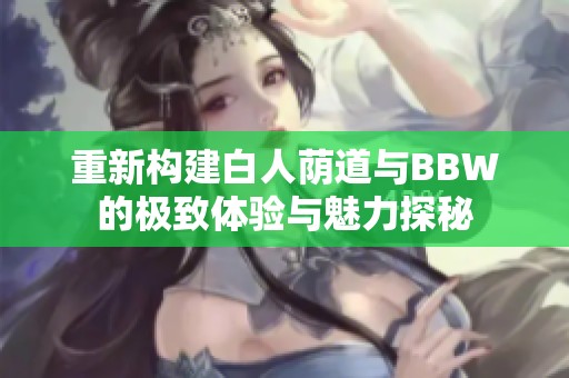 重新构建白人荫道与BBW的极致体验与魅力探秘