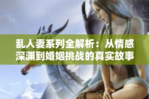 乱人妻系列全解析：从情感深渊到婚姻挑战的真实故事