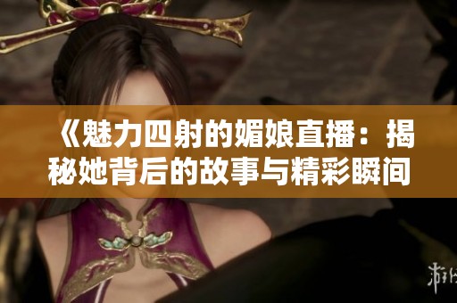 《魅力四射的媚娘直播：揭秘她背后的故事与精彩瞬间》