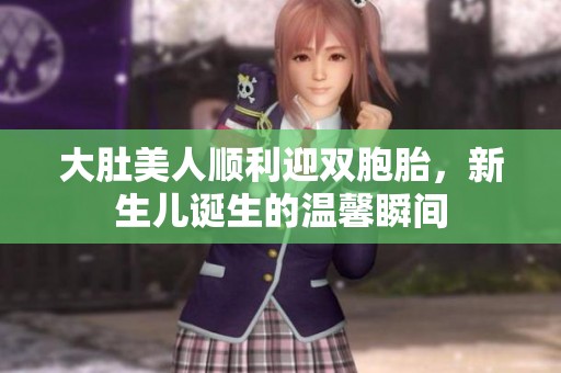 大肚美人顺利迎双胞胎，新生儿诞生的温馨瞬间
