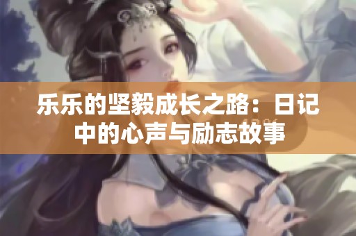 乐乐的坚毅成长之路：日记中的心声与励志故事