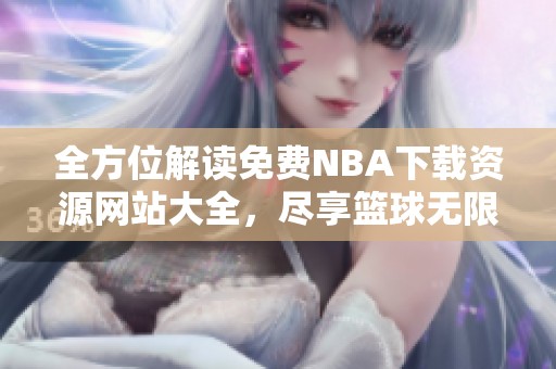 全方位解读免费NBA下载资源网站大全，尽享篮球无限乐趣