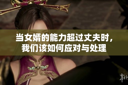 当女婿的能力超过丈夫时，我们该如何应对与处理