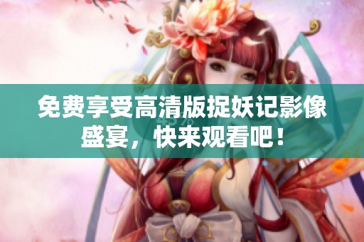 免费享受高清版捉妖记影像盛宴，快来观看吧！