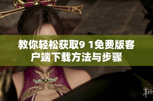 教你轻松获取9 1免费版客户端下载方法与步骤