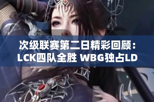 次级联赛第二日精彩回顾：LCK四队全胜 WBG独占LDL胜局