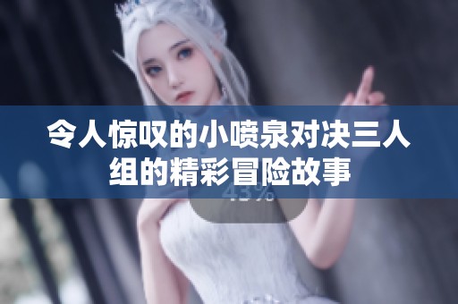 令人惊叹的小喷泉对决三人组的精彩冒险故事