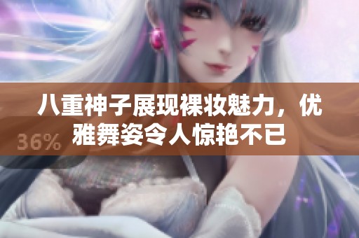 八重神子展现裸妆魅力，优雅舞姿令人惊艳不已