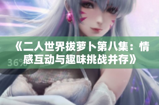 《二人世界拔萝卜第八集：情感互动与趣味挑战并存》