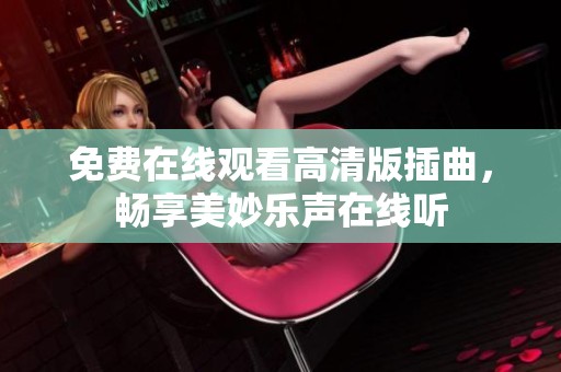 免费在线观看高清版插曲，畅享美妙乐声在线听