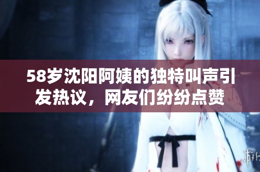 58岁沈阳阿姨的独特叫声引发热议，网友们纷纷点赞