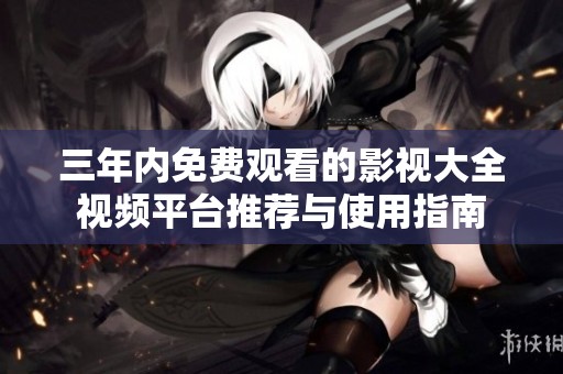 三年内免费观看的影视大全视频平台推荐与使用指南