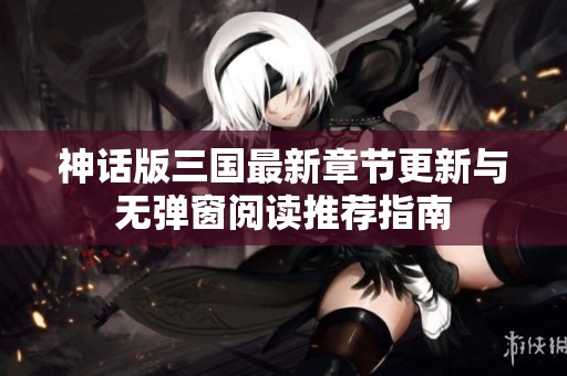 神话版三国最新章节更新与无弹窗阅读推荐指南
