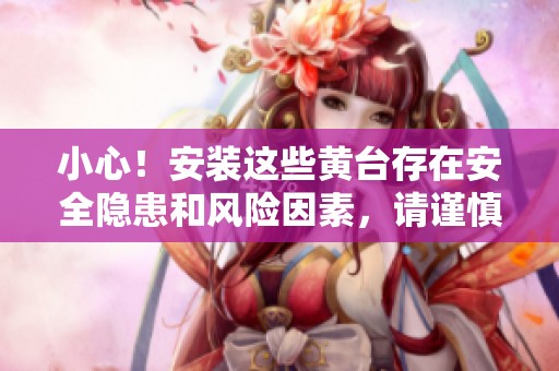 小心！安装这些黄台存在安全隐患和风险因素，请谨慎选择