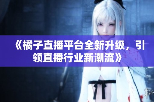《橘子直播平台全新升级，引领直播行业新潮流》