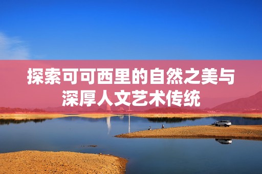 探索可可西里的自然之美与深厚人文艺术传统