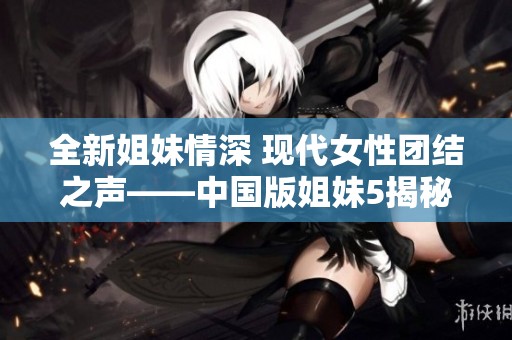 全新姐妹情深 现代女性团结之声——中国版姐妹5揭秘