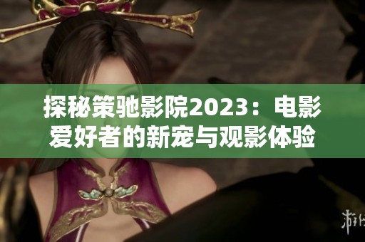 探秘策驰影院2023：电影爱好者的新宠与观影体验