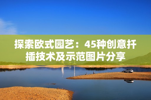 探索欧式园艺：45种创意扦插技术及示范图片分享