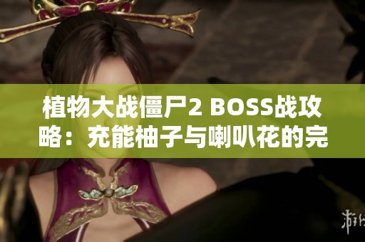 植物大战僵尸2 BOSS战攻略：充能柚子与喇叭花的完美结合