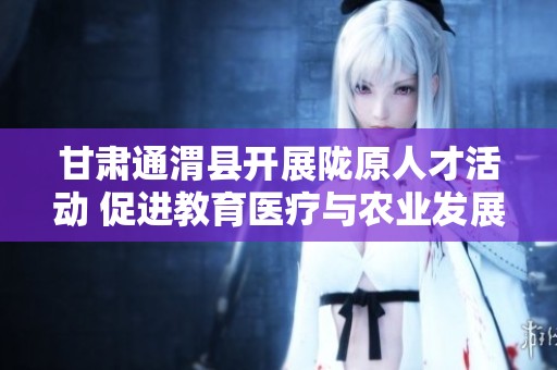 甘肃通渭县开展陇原人才活动 促进教育医疗与农业发展