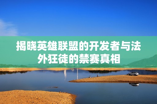 揭晓英雄联盟的开发者与法外狂徒的禁赛真相