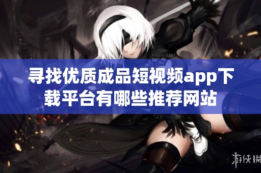 寻找优质成品短视频app下载平台有哪些推荐网站